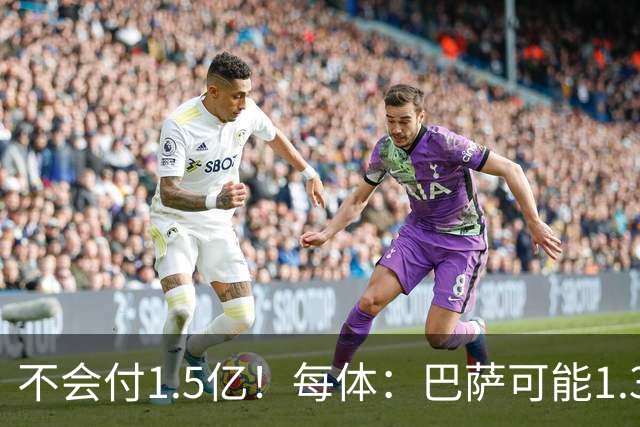 不会付1.5亿！每体：巴萨可能1.3亿报价小蜘蛛 马竞目前仍坚持5亿